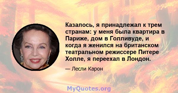 Казалось, я принадлежал к трем странам: у меня была квартира в Париже, дом в Голливуде, и когда я женился на британском театральном режиссере Питере Холле, я переехал в Лондон.