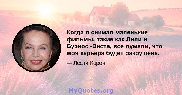 Когда я снимал маленькие фильмы, такие как Лили и Буэнос -Виста, все думали, что моя карьера будет разрушена.