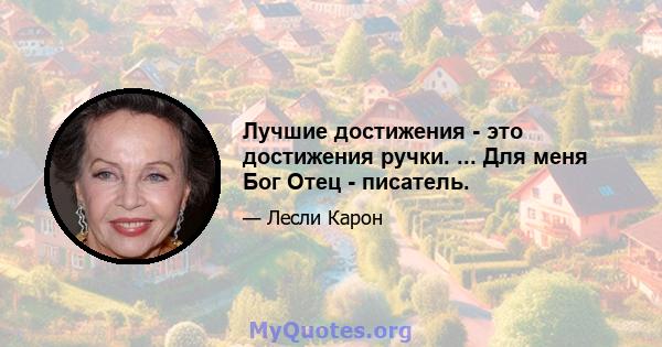 Лучшие достижения - это достижения ручки. ... Для меня Бог Отец - писатель.