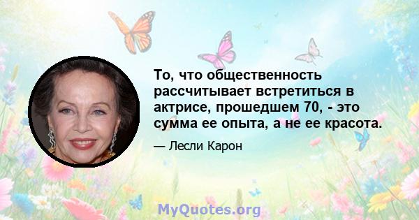 То, что общественность рассчитывает встретиться в актрисе, прошедшем 70, - это сумма ее опыта, а не ее красота.