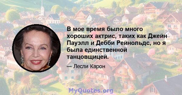 В мое время было много хороших актрис, таких как Джейн Пауэлл и Дебби Рейнольдс, но я была единственной танцовщицей.