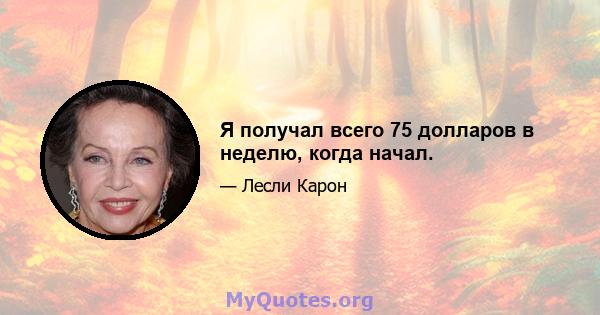 Я получал всего 75 долларов в неделю, когда начал.