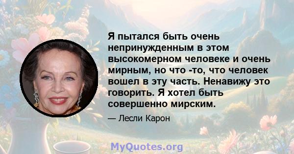 Я пытался быть очень непринужденным в этом высокомерном человеке и очень мирным, но что -то, что человек вошел в эту часть. Ненавижу это говорить. Я хотел быть совершенно мирским.