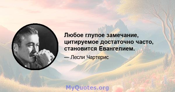 Любое глупое замечание, цитируемое достаточно часто, становится Евангелием.