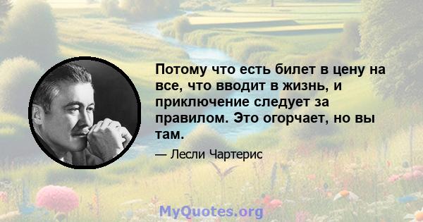 Потому что есть билет в цену на все, что вводит в жизнь, и приключение следует за правилом. Это огорчает, но вы там.