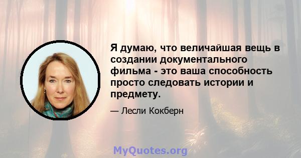 Я думаю, что величайшая вещь в создании документального фильма - это ваша способность просто следовать истории и предмету.