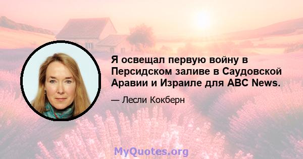 Я освещал первую войну в Персидском заливе в Саудовской Аравии и Израиле для ABC News.