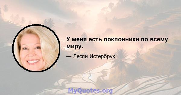 У меня есть поклонники по всему миру.