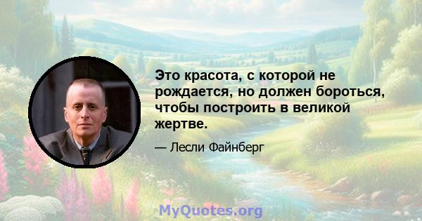 Это красота, с которой не рождается, но должен бороться, чтобы построить в великой жертве.