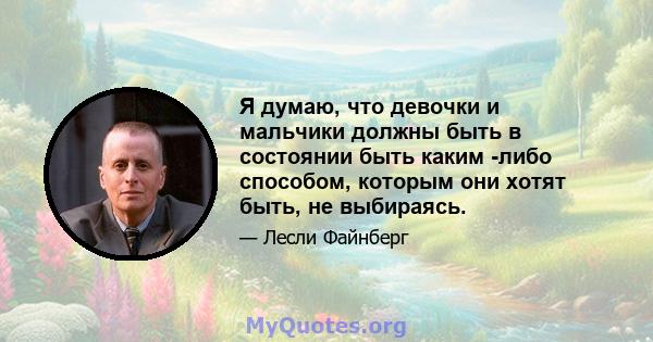 Я думаю, что девочки и мальчики должны быть в состоянии быть каким -либо способом, которым они хотят быть, не выбираясь.