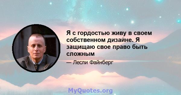 Я с гордостью живу в своем собственном дизайне. Я защищаю свое право быть сложным