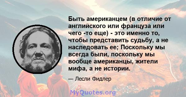 Быть американцем (в отличие от английского или француза или чего -то еще) - это именно то, чтобы представить судьбу, а не наследовать ее; Поскольку мы всегда были, поскольку мы вообще американцы, жители мифа, а не