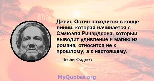 Джейн Остин находится в конце линии, которая начинается с Сэмюэля Ричардсона, который выводит удивление и магию из романа, относится не к прошлому, а к настоящему.