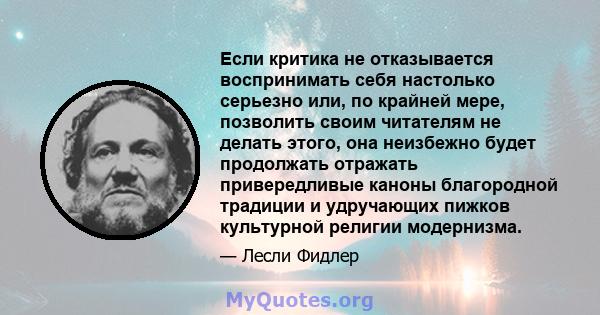 Если критика не отказывается воспринимать себя настолько серьезно или, по крайней мере, позволить своим читателям не делать этого, она неизбежно будет продолжать отражать привередливые каноны благородной традиции и