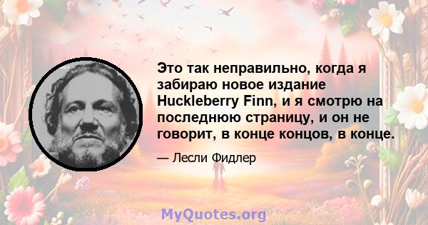 Это так неправильно, когда я забираю новое издание Huckleberry Finn, и я смотрю на последнюю страницу, и он не говорит, в конце концов, в конце.