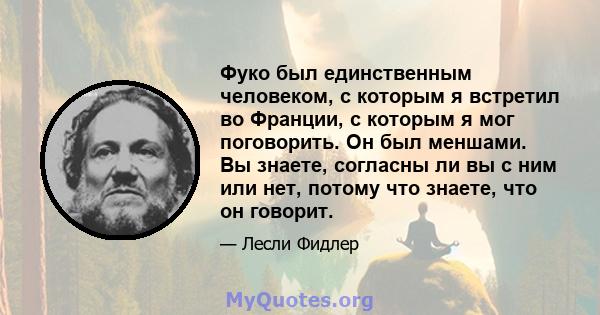 Фуко был единственным человеком, с которым я встретил во Франции, с которым я мог поговорить. Он был меншами. Вы знаете, согласны ли вы с ним или нет, потому что знаете, что он говорит.