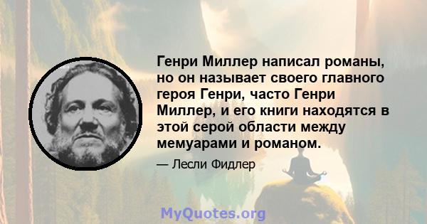 Генри Миллер написал романы, но он называет своего главного героя Генри, часто Генри Миллер, и его книги находятся в этой серой области между мемуарами и романом.