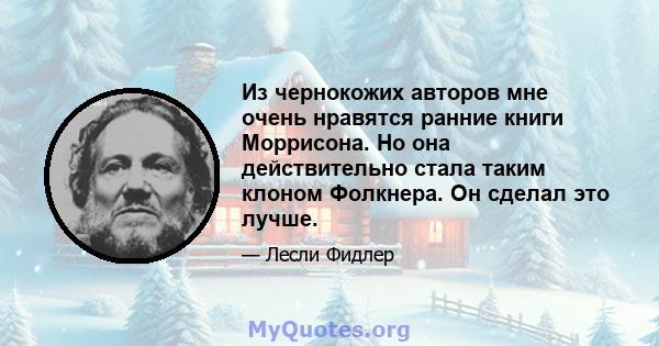 Из чернокожих авторов мне очень нравятся ранние книги Моррисона. Но она действительно стала таким клоном Фолкнера. Он сделал это лучше.