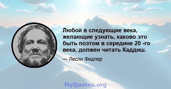 Любой в следующие века, желающие узнать, каково это быть поэтом в середине 20 -го века, должен читать Каддиш.