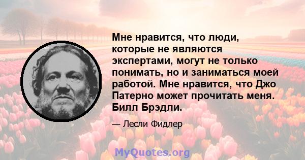 Мне нравится, что люди, которые не являются экспертами, могут не только понимать, но и заниматься моей работой. Мне нравится, что Джо Патерно может прочитать меня. Билл Брэдли.