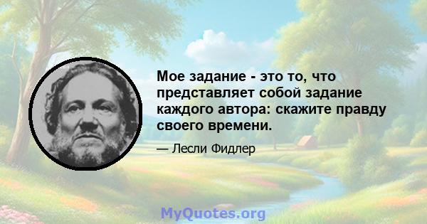 Мое задание - это то, что представляет собой задание каждого автора: скажите правду своего времени.