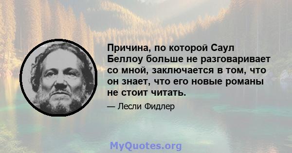 Причина, по которой Саул Беллоу больше не разговаривает со мной, заключается в том, что он знает, что его новые романы не стоит читать.