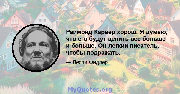 Раймонд Карвер хорош. Я думаю, что его будут ценить все больше и больше. Он легкий писатель, чтобы подражать.