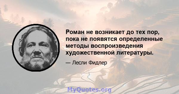 Роман не возникает до тех пор, пока не появятся определенные методы воспроизведения художественной литературы.