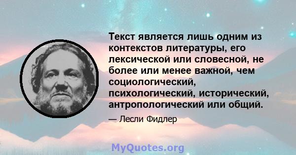 Текст является лишь одним из контекстов литературы, его лексической или словесной, не более или менее важной, чем социологический, психологический, исторический, антропологический или общий.