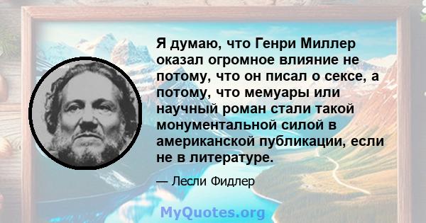 Я думаю, что Генри Миллер оказал огромное влияние не потому, что он писал о сексе, а потому, что мемуары или научный роман стали такой монументальной силой в американской публикации, если не в литературе.