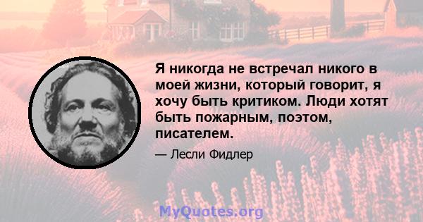 Я никогда не встречал никого в моей жизни, который говорит, я хочу быть критиком. Люди хотят быть пожарным, поэтом, писателем.