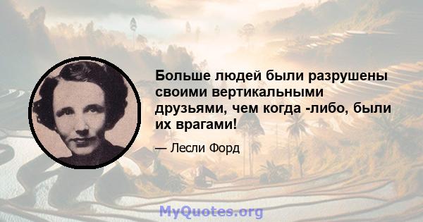 Больше людей были разрушены своими вертикальными друзьями, чем когда -либо, были их врагами!