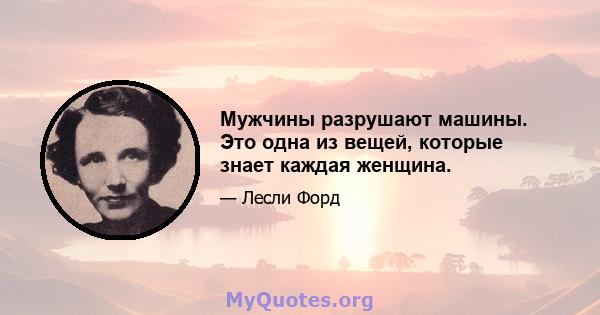 Мужчины разрушают машины. Это одна из вещей, которые знает каждая женщина.