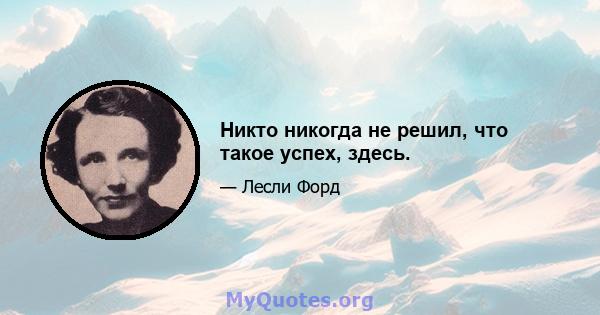 Никто никогда не решил, что такое успех, здесь.