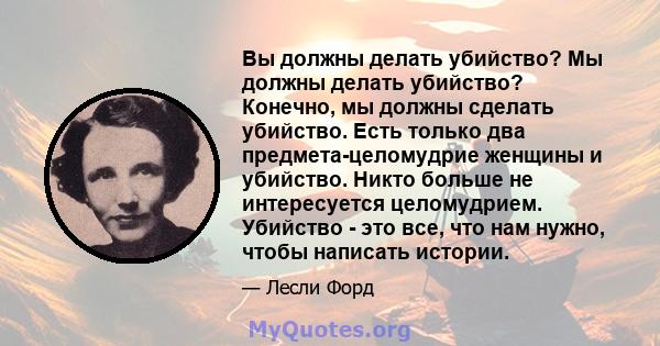 Вы должны делать убийство? Мы должны делать убийство? Конечно, мы должны сделать убийство. Есть только два предмета-целомудрие женщины и убийство. Никто больше не интересуется целомудрием. Убийство - это все, что нам