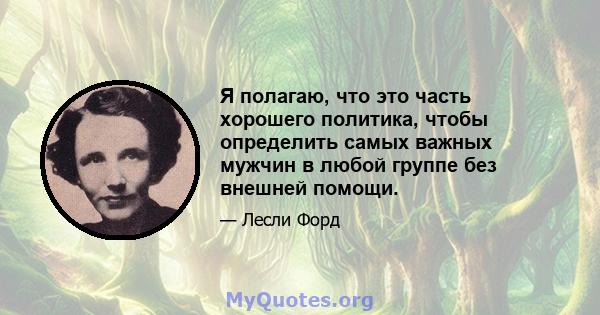 Я полагаю, что это часть хорошего политика, чтобы определить самых важных мужчин в любой группе без внешней помощи.