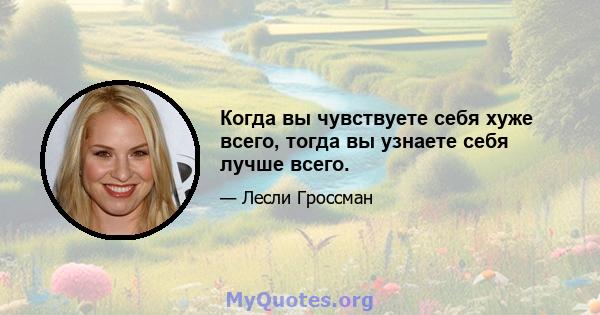 Когда вы чувствуете себя хуже всего, тогда вы узнаете себя лучше всего.