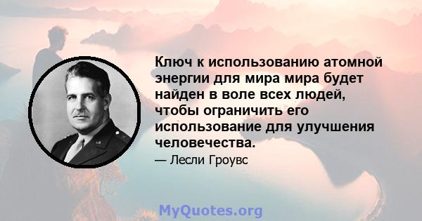 Ключ к использованию атомной энергии для мира мира будет найден в воле всех людей, чтобы ограничить его использование для улучшения человечества.