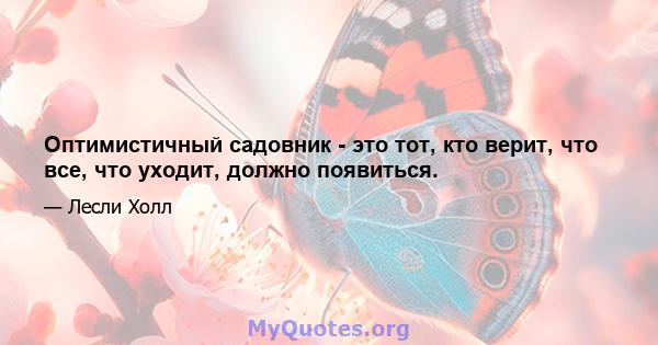 Оптимистичный садовник - это тот, кто верит, что все, что уходит, должно появиться.