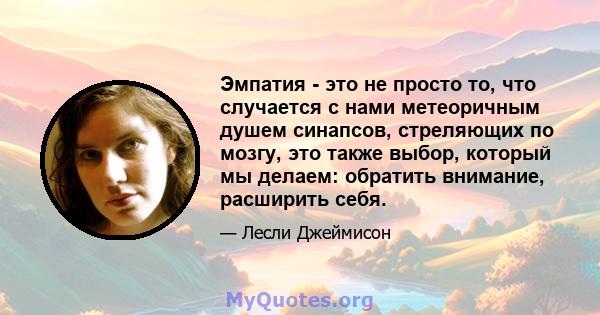 Эмпатия - это не просто то, что случается с нами метеоричным душем синапсов, стреляющих по мозгу, это также выбор, который мы делаем: обратить внимание, расширить себя.