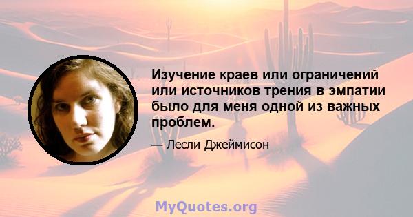 Изучение краев или ограничений или источников трения в эмпатии было для меня одной из важных проблем.