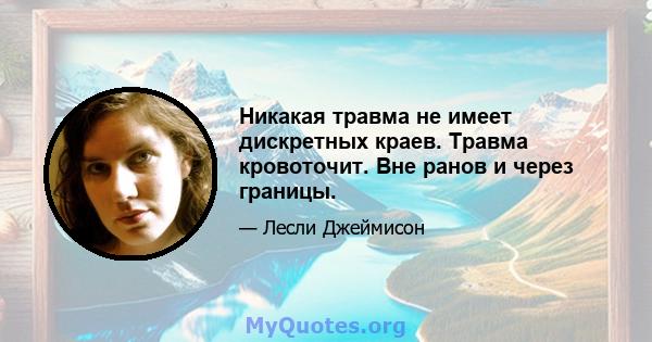 Никакая травма не имеет дискретных краев. Травма кровоточит. Вне ранов и через границы.