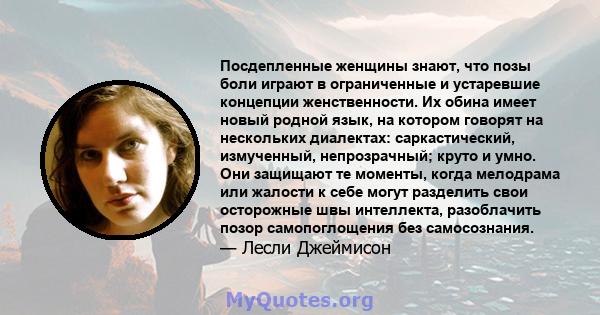 Посдепленные женщины знают, что позы боли играют в ограниченные и устаревшие концепции женственности. Их обина имеет новый родной язык, на котором говорят на нескольких диалектах: саркастический, измученный,