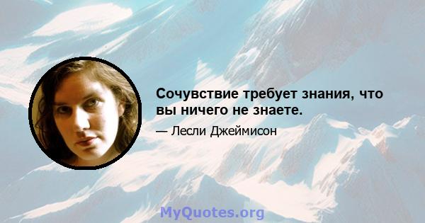 Сочувствие требует знания, что вы ничего не знаете.