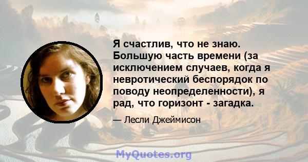 Я счастлив, что не знаю. Большую часть времени (за исключением случаев, когда я невротический беспорядок по поводу неопределенности), я рад, что горизонт - загадка.