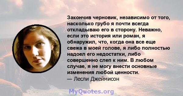 Закончив черновик, независимо от того, насколько грубо я почти всегда откладываю его в сторону. Неважно, если это история или роман, я обнаружил, что, когда она все еще свежа в моей голове, я либо полностью надоел его