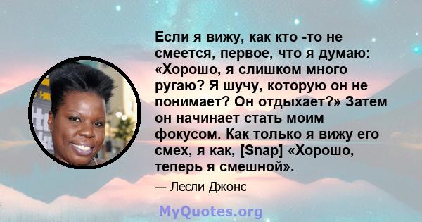 Если я вижу, как кто -то не смеется, первое, что я думаю: «Хорошо, я слишком много ругаю? Я шучу, которую он не понимает? Он отдыхает?» Затем он начинает стать моим фокусом. Как только я вижу его смех, я как, [Snap]