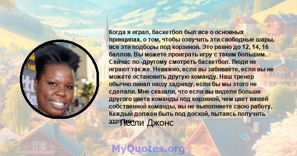 Когда я играл, баскетбол был все о основных принципах, о том, чтобы озвучить эти свободные шары, все эти подборы под корзиной. Это равно до 12, 14, 16 баллов. Вы можете проиграть игру с таким большим. Сейчас по -другому 