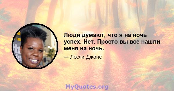 Люди думают, что я на ночь успех. Нет. Просто вы все нашли меня на ночь.