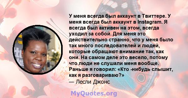 У меня всегда был аккаунт в Твиттере. У меня всегда был аккаунт в Instagram. Я всегда был активен на этом, всегда уходил за собой. Для меня это действительно странно, что у меня было так много последователей и людей,